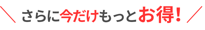 さらに今だけもっとお得