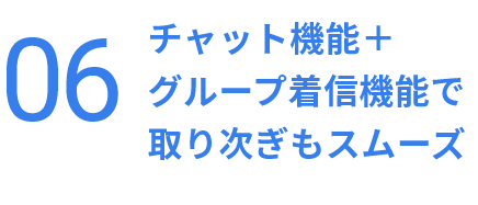 チャット機能+
グループ着信機能で
取り次ぎもスムーズ