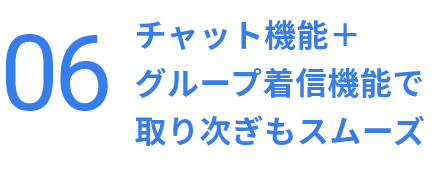 チャット機能＋
グループ着信機能で
取り次ぎもスムーズ